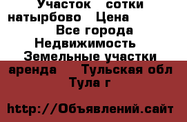 Участок 33сотки натырбово › Цена ­ 50 000 - Все города Недвижимость » Земельные участки аренда   . Тульская обл.,Тула г.